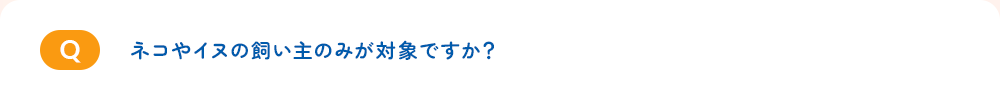 ネコやイヌの飼い主のみが対象ですか?